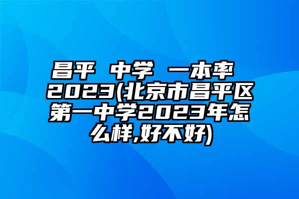 昌平 中学 一本率 2023(北京市昌平区第一中学2023年怎么样,好不好)