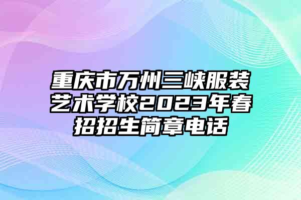 重庆市万州三峡服装艺术学校2023年春招招生简章电话