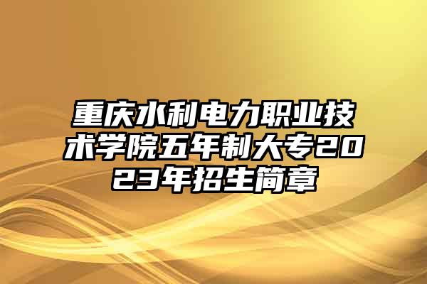 重庆水利电力职业技术学院五年制大专2023年招生简章