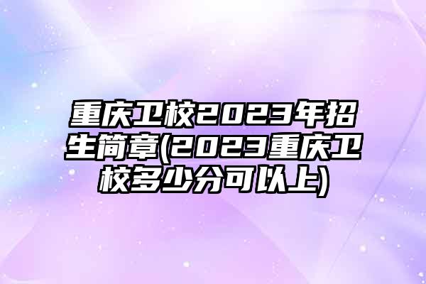 重庆卫校2023年招生简章(2023重庆卫校多少分可以上)