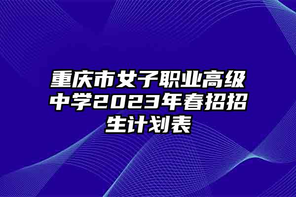 重庆市女子职业高级中学2023年春招招生计划表