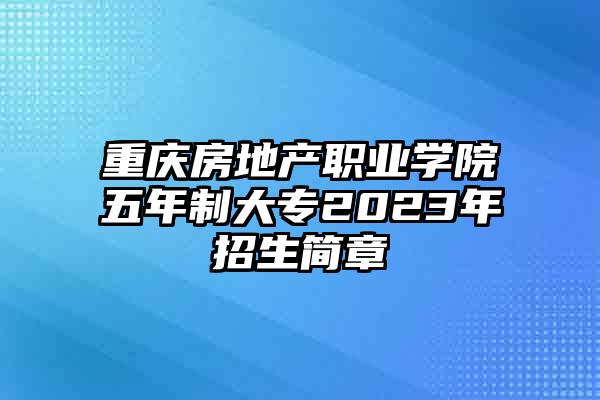 重庆房地产职业学院五年制大专2023年招生简章