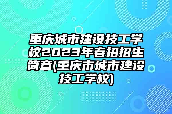重庆城市建设技工学校2023年春招招生简章(重庆市城市建设技工学校)