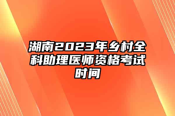 湖南2023年乡村全科助理医师资格考试时间