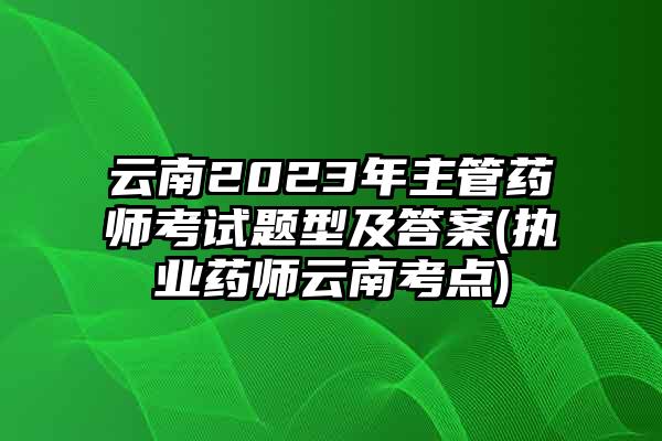 云南2023年主管药师考试题型及答案(执业药师云南考点)