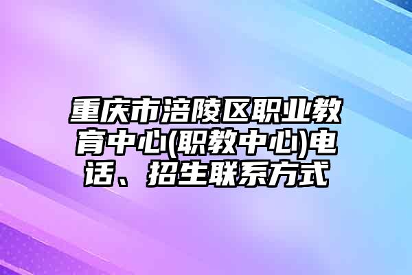 重庆市涪陵区职业教育中心(职教中心)电话、招生联系方式