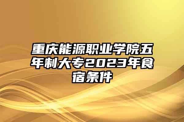 重庆能源职业学院五年制大专2023年食宿条件